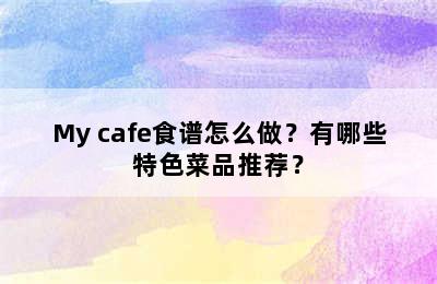 My cafe食谱怎么做？有哪些特色菜品推荐？